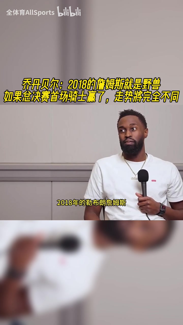 乔丹贝尔：18詹就是野兽！如果总决赛首场骑士赢了，走势完全不同